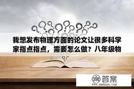 我想发布物理方面的论文让很多科学家指点指点，需要怎么做？八年级物理科学小论文范例？