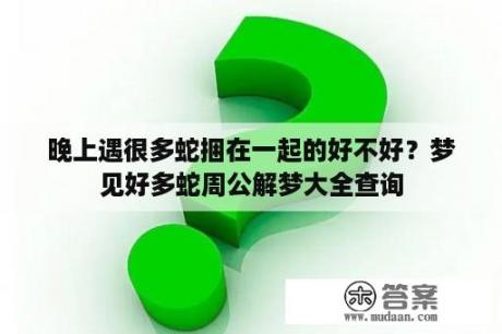 晚上遇很多蛇捆在一起的好不好？梦见好多蛇周公解梦大全查询