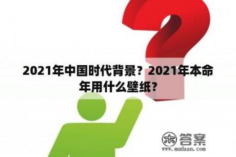 2021年中国时代背景？2021年本命年用什么壁纸？