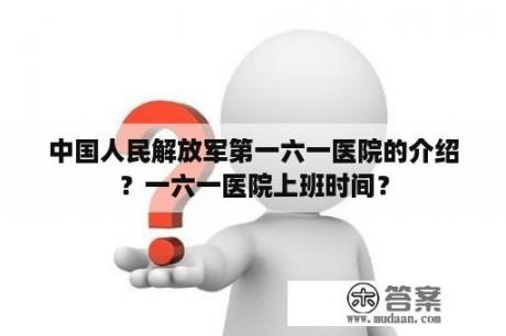 中国人民解放军第一六一医院的介绍？一六一医院上班时间？