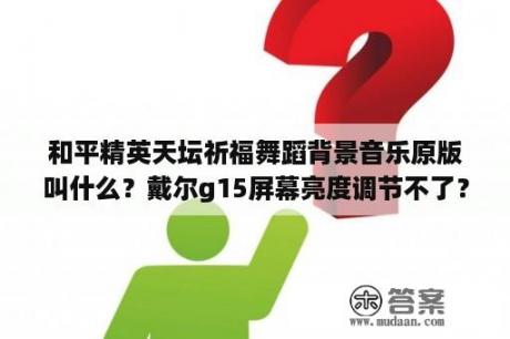 和平精英天坛祈福舞蹈背景音乐原版叫什么？戴尔g15屏幕亮度调节不了？