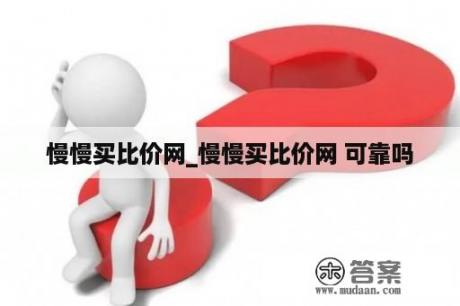 慢慢买比价网_慢慢买比价网 可靠吗