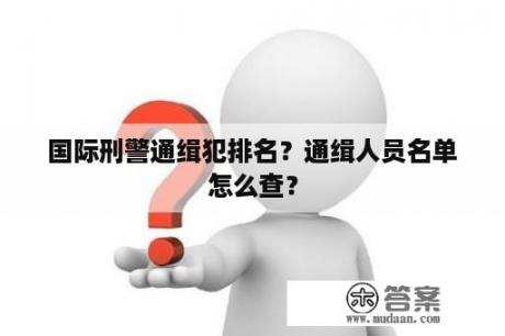 国际刑警通缉犯排名？通缉人员名单怎么查？