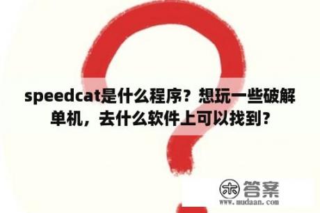 speedcat是什么程序？想玩一些破解单机，去什么软件上可以找到？