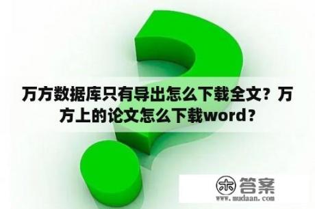 万方数据库只有导出怎么下载全文？万方上的论文怎么下载word？