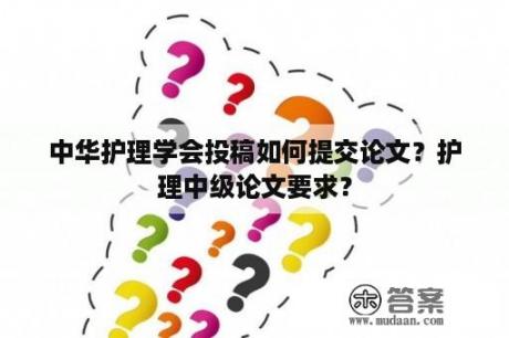 中华护理学会投稿如何提交论文？护理中级论文要求？