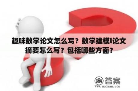 趣味数学论文怎么写？数学建模l论文摘要怎么写？包括哪些方面？