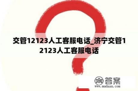 交管12123人工客服电话_济宁交管12123人工客服电话