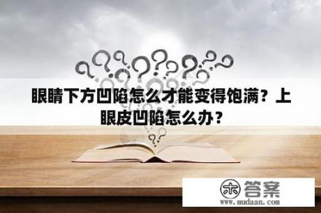 眼睛下方凹陷怎么才能变得饱满？上眼皮凹陷怎么办？