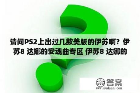 请问PS2上出过几款美版的伊苏啊？伊苏8 达娜的安魂曲专区 伊苏8 达娜的安魂曲中文版下载 MO