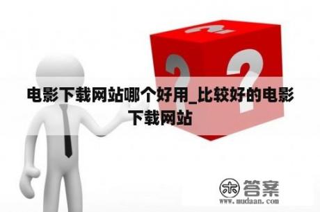 电影下载网站哪个好用_比较好的电影下载网站