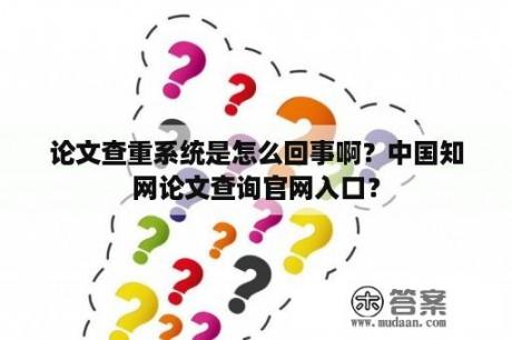 论文查重系统是怎么回事啊？中国知网论文查询官网入口？