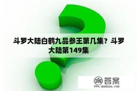 斗罗大陆白鹤九品参王第几集？斗罗大陆第149集