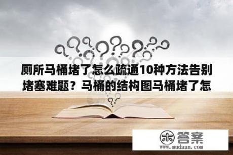 厕所马桶堵了怎么疏通10种方法告别堵塞难题？马桶的结构图马桶堵了怎么办