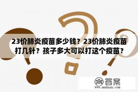 23价肺炎疫苗多少钱？23价肺炎疫苗打几针？孩子多大可以打这个疫苗？