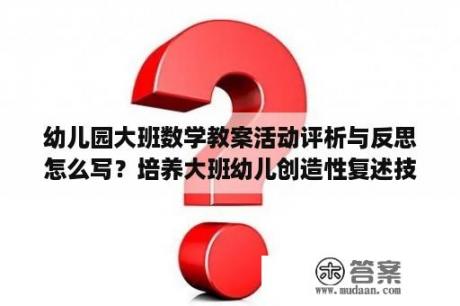 幼儿园大班数学教案活动评析与反思怎么写？培养大班幼儿创造性复述技巧的策略研究 论文理论基础是什么？