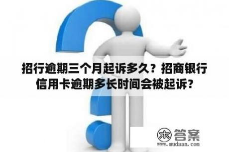 招行逾期三个月起诉多久？招商银行信用卡逾期多长时间会被起诉？