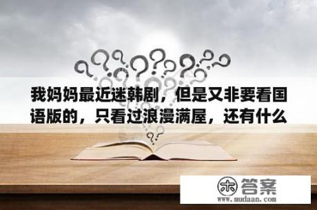 我妈妈最近迷韩剧，但是又非要看国语版的，只看过浪漫满屋，还有什么全集国语的韩剧，最好带迅雷、BT连接？谁能推荐一两部韩剧，富家女，穷小子的？