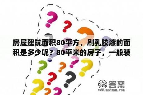 房屋建筑面积80平方，刷乳胶漆的面积是多少呢？80平米的房子，一般装修要花多少钱？