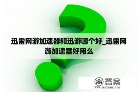 迅雷网游加速器和迅游哪个好_迅雷网游加速器好用么