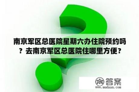 南京军区总医院星期六办住院预约吗？去南京军区总医院住哪里方便？