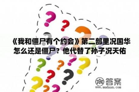 《我和僵尸有个约会》第二部里况国华怎么还是僵尸？他代替了孙子况天佑，那他是什么和复生被僵尸咬的？我和僵尸有个约会第二部