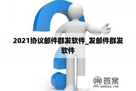 2021协议邮件群发软件_发邮件群发软件