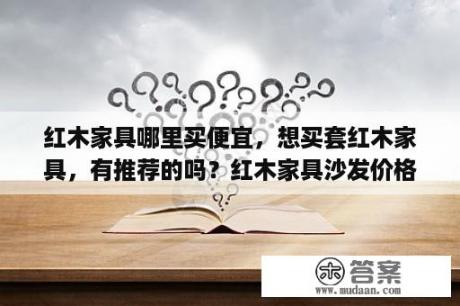 红木家具哪里买便宜，想买套红木家具，有推荐的吗？红木家具沙发价格是多少？