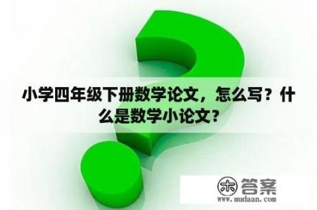 小学四年级下册数学论文，怎么写？什么是数学小论文？