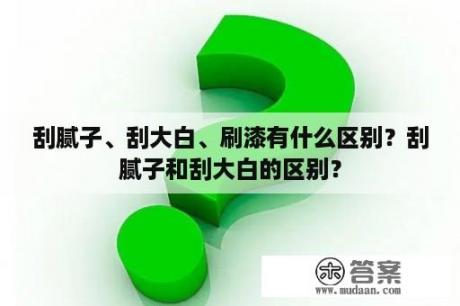 刮腻子、刮大白、刷漆有什么区别？刮腻子和刮大白的区别？