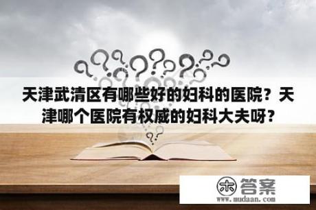 天津武清区有哪些好的妇科的医院？天津哪个医院有权威的妇科大夫呀？