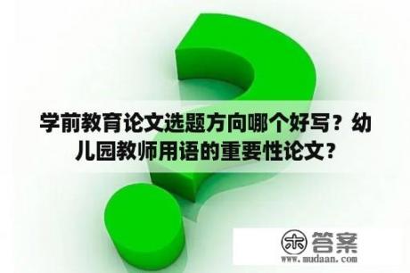 学前教育论文选题方向哪个好写？幼儿园教师用语的重要性论文？