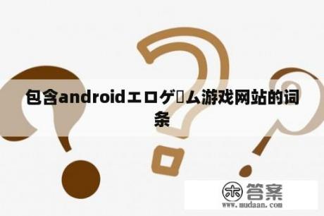 包含androidエロゲーム游戏网站的词条