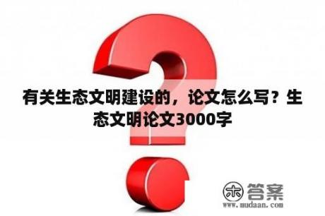 有关生态文明建设的，论文怎么写？生态文明论文3000字