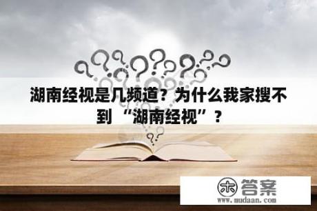 湖南经视是几频道？为什么我家搜不到 “湖南经视”？