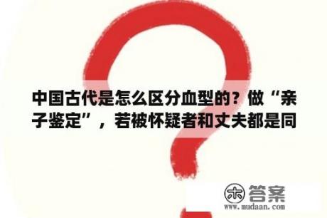 中国古代是怎么区分血型的？做“亲子鉴定”，若被怀疑者和丈夫都是同样血型怎么办，能检查出来么？