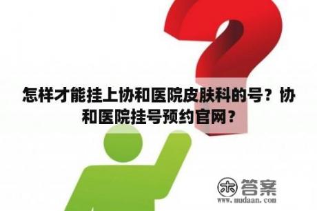 怎样才能挂上协和医院皮肤科的号？协和医院挂号预约官网？