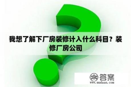 我想了解下厂房装修计入什么科目？装修厂房公司