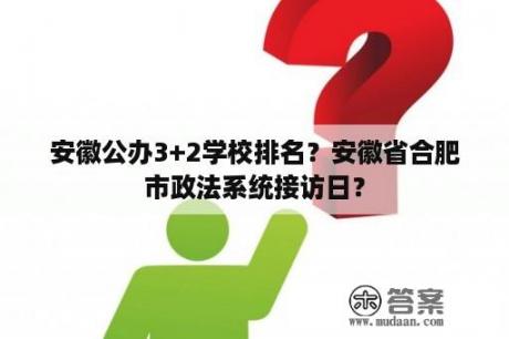 安徽公办3+2学校排名？安徽省合肥市政法系统接访日？