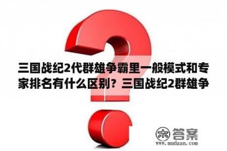 三国战纪2代群雄争霸里一般模式和专家排名有什么区别？三国战纪2群雄争霸英雄怎么爆气？