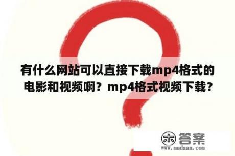 有什么网站可以直接下载mp4格式的电影和视频啊？mp4格式视频下载？