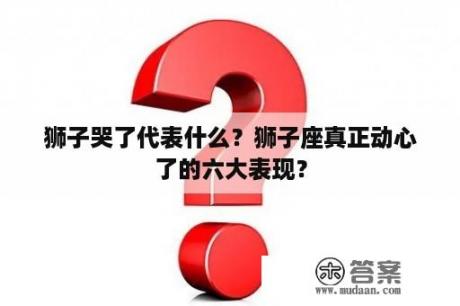 狮子哭了代表什么？狮子座真正动心了的六大表现？