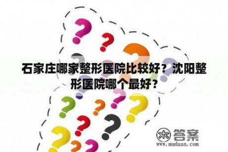 石家庄哪家整形医院比较好？沈阳整形医院哪个最好？