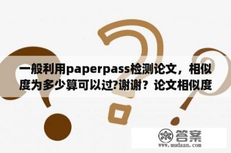 一般利用paperpass检测论文，相似度为多少算可以过?谢谢？论文相似度怎样查询啊？