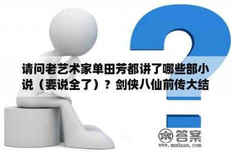 请问老艺术家单田芳都讲了哪些部小说（要说全了）？剑侠八仙前传大结局怎么样？