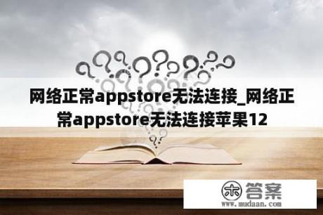 网络正常appstore无法连接_网络正常appstore无法连接苹果12