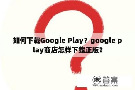 如何下载Google Play？google play商店怎样下载正版？