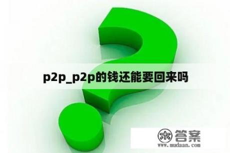 p2p_p2p的钱还能要回来吗