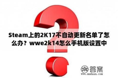 Steam上的2K17不自动更新名单了怎么办？wwe2k14怎么手机版设置中文？