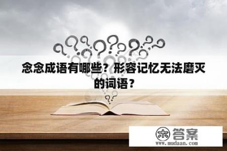 念念成语有哪些？形容记忆无法磨灭的词语？